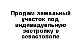 Продам земельный участок под индивидуальную застройку в севастополе